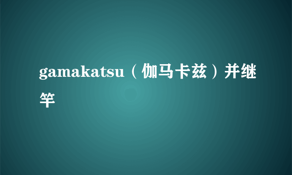 gamakatsu（伽马卡兹）并继竿