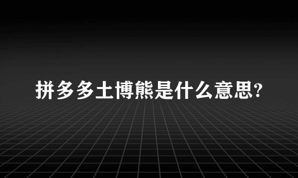 拼多多土博熊是什么意思?