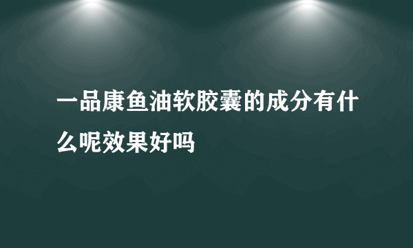 一品康鱼油软胶囊的成分有什么呢效果好吗