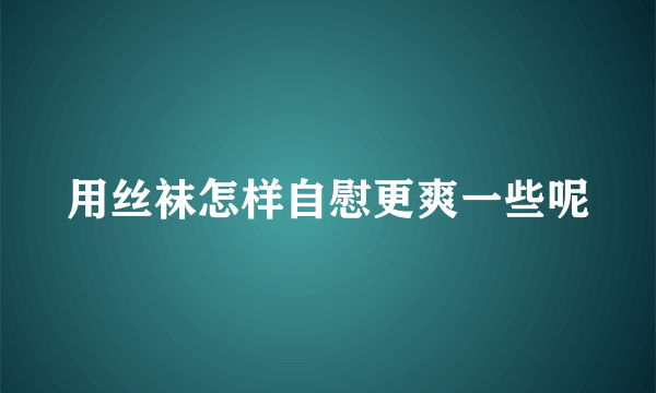 用丝袜怎样自慰更爽一些呢