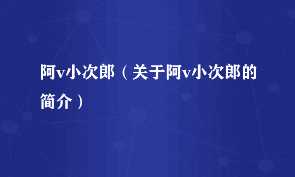 阿v小次郎（关于阿v小次郎的简介）