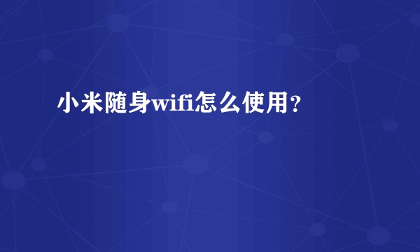 小米随身wifi怎么使用？