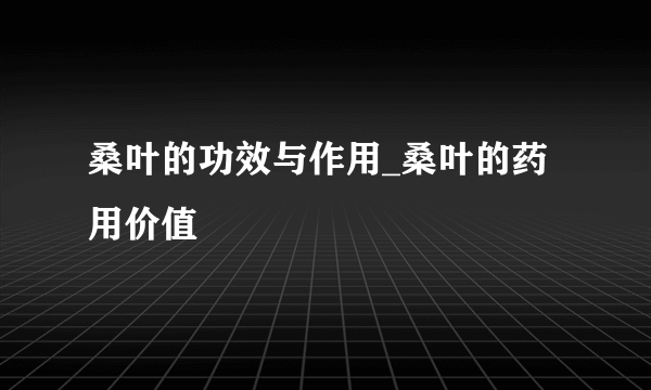 桑叶的功效与作用_桑叶的药用价值