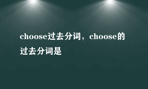 choose过去分词，choose的过去分词是