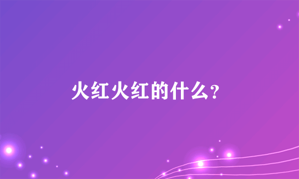 火红火红的什么？