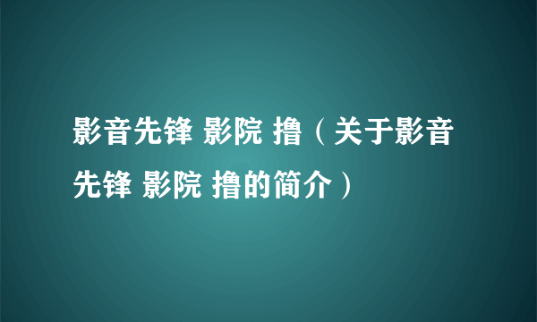 影音先锋 影院 撸（关于影音先锋 影院 撸的简介）