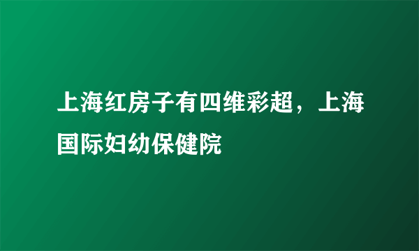 上海红房子有四维彩超，上海国际妇幼保健院