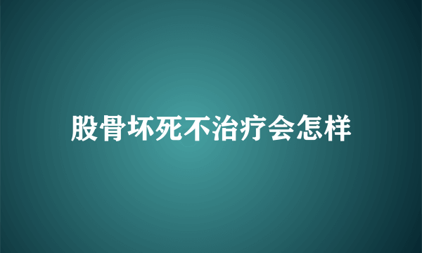 股骨坏死不治疗会怎样