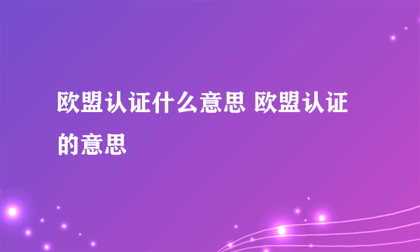 欧盟认证什么意思 欧盟认证的意思