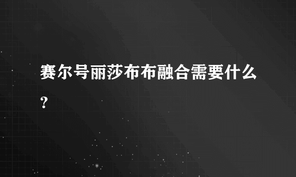 赛尔号丽莎布布融合需要什么？