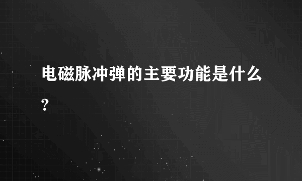 电磁脉冲弹的主要功能是什么？