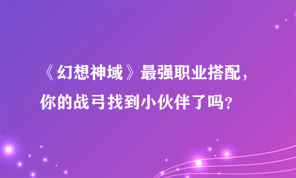 《幻想神域》最强职业搭配，你的战弓找到小伙伴了吗？