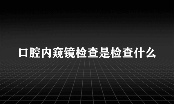 口腔内窥镜检查是检查什么