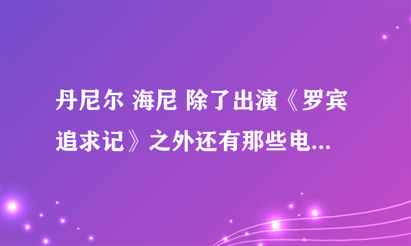 丹尼尔 海尼 除了出演《罗宾追求记》之外还有那些电影电视剧是他主演或出演的？