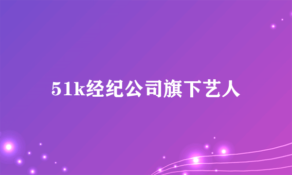 51k经纪公司旗下艺人