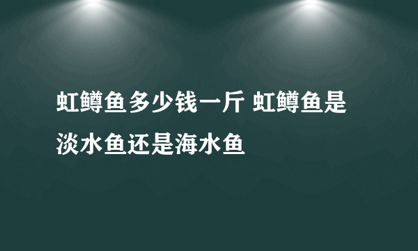 虹鳟鱼多少钱一斤 虹鳟鱼是淡水鱼还是海水鱼