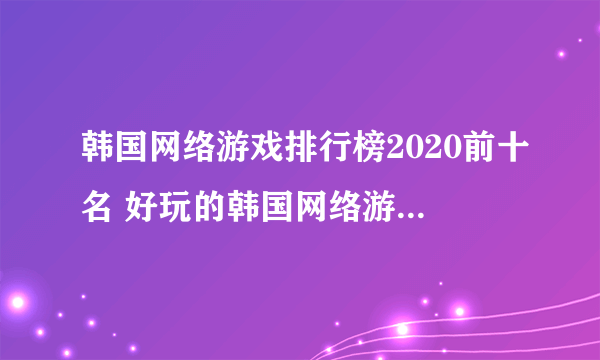 韩国网络游戏排行榜2020前十名 好玩的韩国网络游戏有哪些