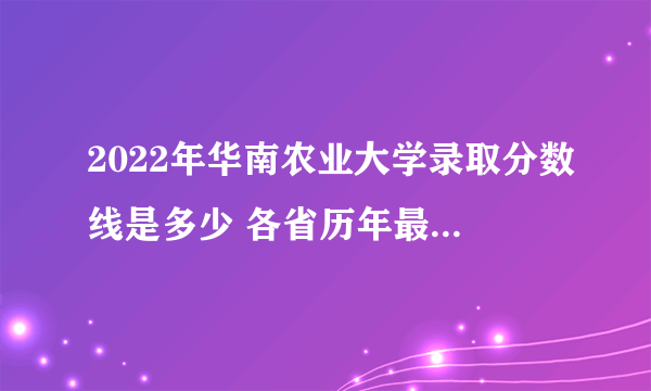 2022年华南农业大学录取分数线是多少 各省历年最低分数线