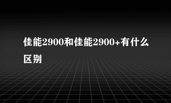 佳能2900和佳能2900+有什么区别