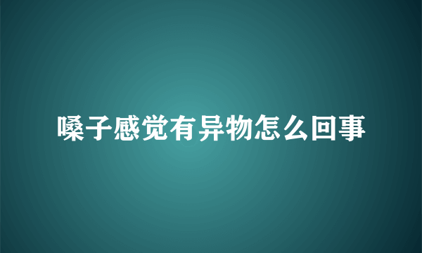 嗓子感觉有异物怎么回事