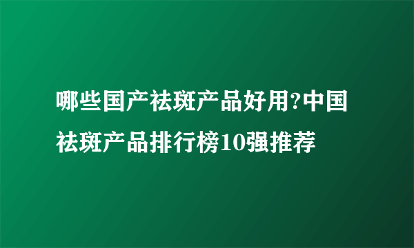 哪些国产祛斑产品好用?中国祛斑产品排行榜10强推荐