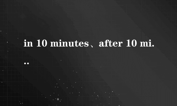 in 10 minutes、after 10 minutes和10 minutes later的区别