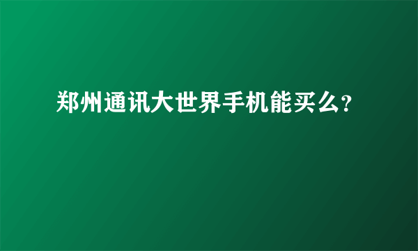 郑州通讯大世界手机能买么？