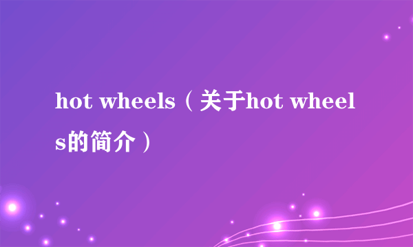 hot wheels（关于hot wheels的简介）