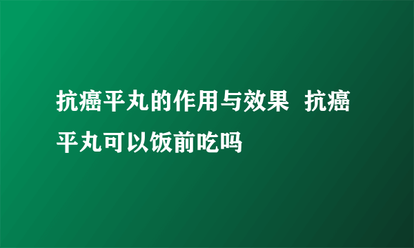 抗癌平丸的作用与效果  抗癌平丸可以饭前吃吗