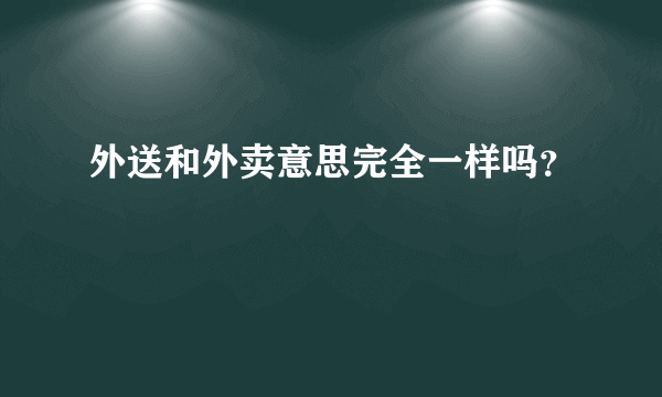 外送和外卖意思完全一样吗？