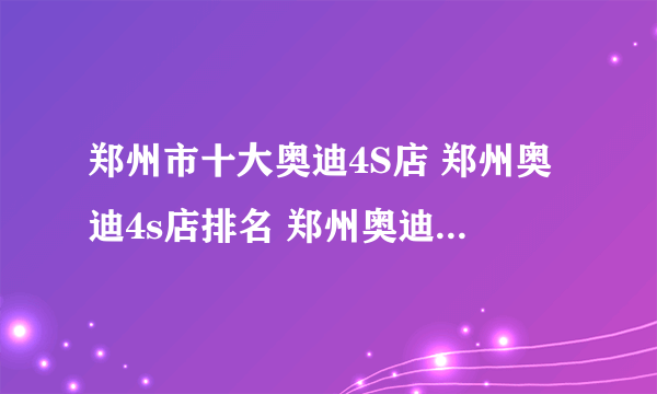 郑州市十大奥迪4S店 郑州奥迪4s店排名 郑州奥迪汽车经销商