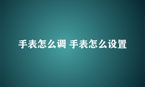 手表怎么调 手表怎么设置