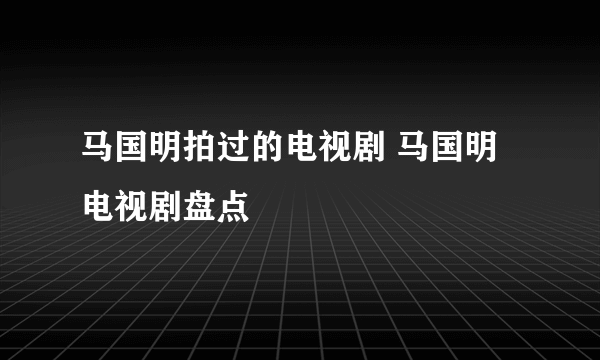 马国明拍过的电视剧 马国明电视剧盘点