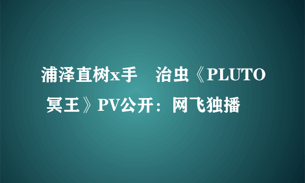 浦泽直树x手塚治虫《PLUTO 冥王》PV公开：网飞独播