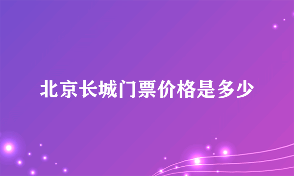 北京长城门票价格是多少