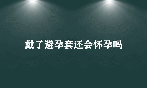 戴了避孕套还会怀孕吗