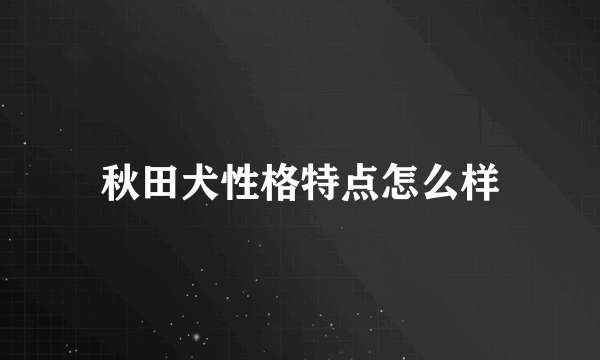 秋田犬性格特点怎么样