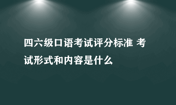 四六级口语考试评分标准 考试形式和内容是什么