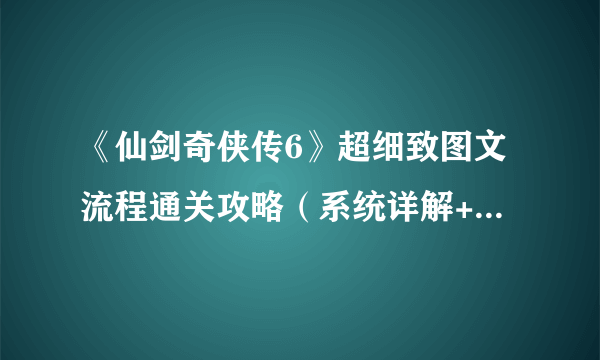 《仙剑奇侠传6》超细致图文流程通关攻略（系统详解+主线+剧情+支线+DLC）[完]