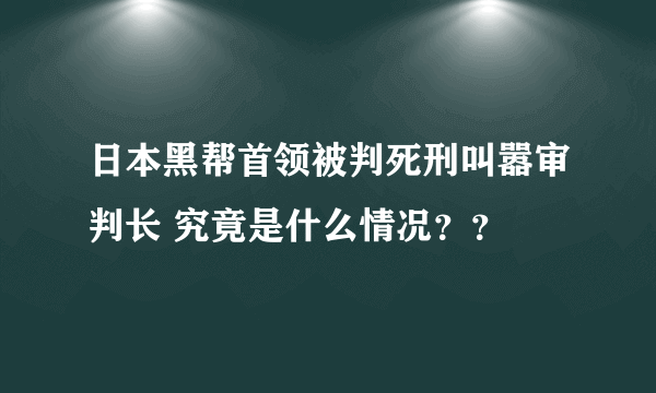 日本黑帮首领被判死刑叫嚣审判长 究竟是什么情况？？