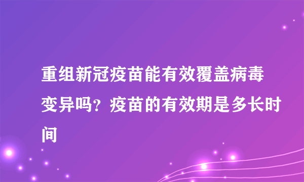 重组新冠疫苗能有效覆盖病毒变异吗？疫苗的有效期是多长时间