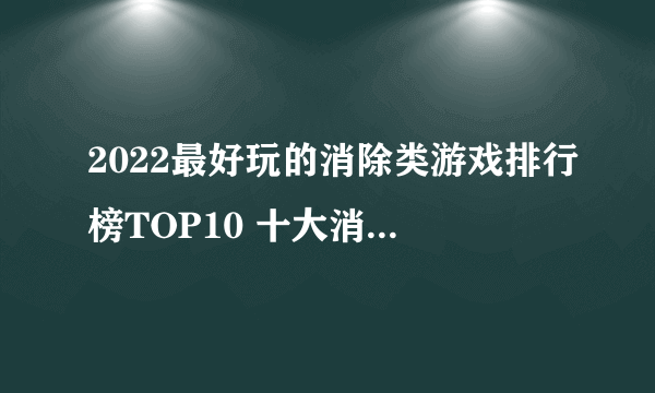 2022最好玩的消除类游戏排行榜TOP10 十大消除类游戏