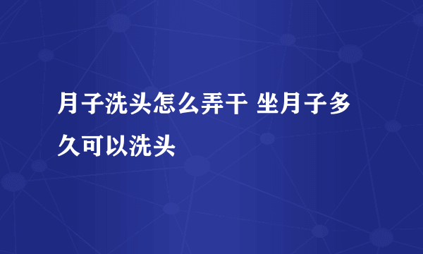 月子洗头怎么弄干 坐月子多久可以洗头