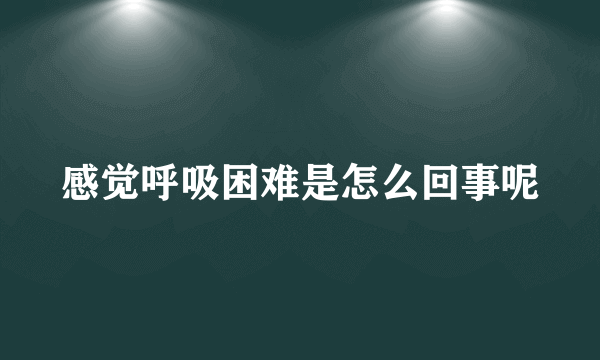 感觉呼吸困难是怎么回事呢