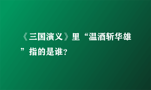 《三国演义》里“温酒斩华雄”指的是谁？