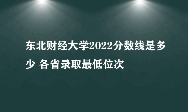 东北财经大学2022分数线是多少 各省录取最低位次