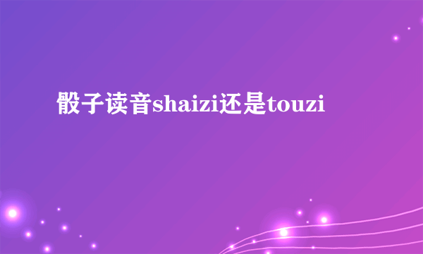 骰子读音shaizi还是touzi