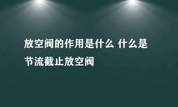 放空阀的作用是什么 什么是节流截止放空阀