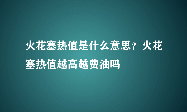 火花塞热值是什么意思？火花塞热值越高越费油吗