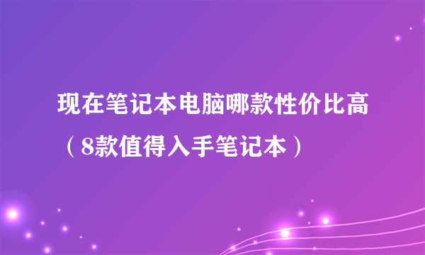 现在笔记本电脑哪款性价比高（8款值得入手笔记本）